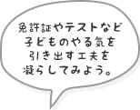 免許証やテストなど、子どものやる気を引き出す工夫を凝らしてみよう。