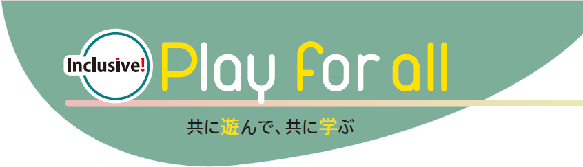 Play for all 共に遊んで、共に学ぶ